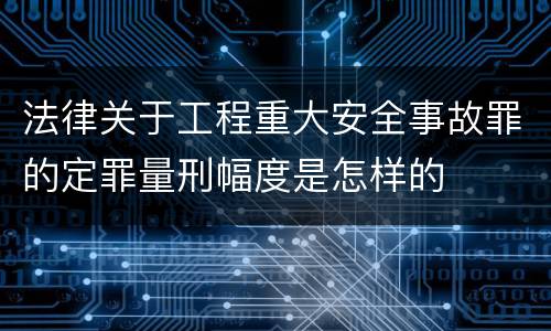 法律关于工程重大安全事故罪的定罪量刑幅度是怎样的