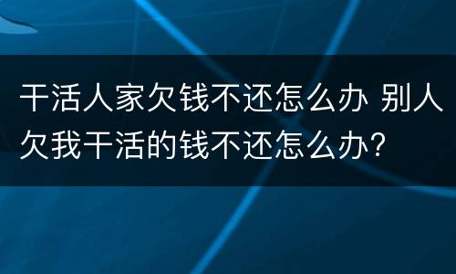 干活人家欠钱不还怎么办 别人欠我干活的钱不还怎么办?