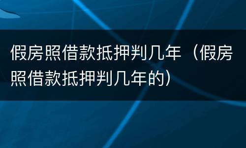 假房照借款抵押判几年（假房照借款抵押判几年的）