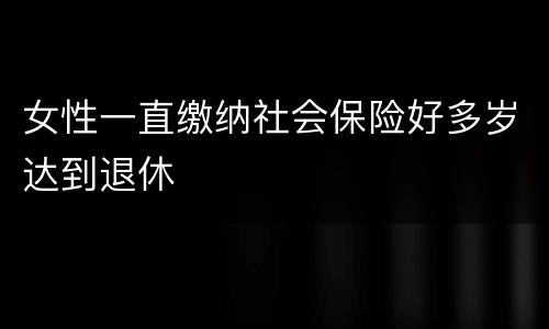 女性一直缴纳社会保险好多岁达到退休