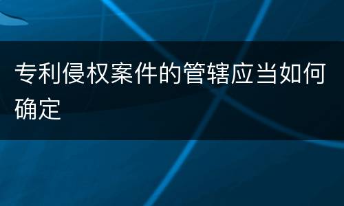 专利侵权案件的管辖应当如何确定