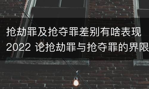 抢劫罪及抢夺罪差别有啥表现2022 论抢劫罪与抢夺罪的界限