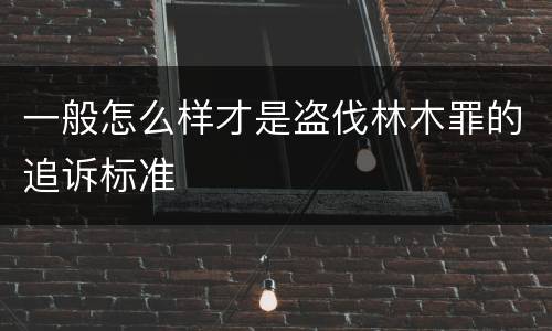 一般怎么样才是盗伐林木罪的追诉标准