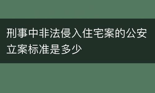 刑事中非法侵入住宅案的公安立案标准是多少