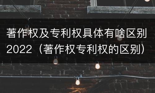 著作权及专利权具体有啥区别2022（著作权专利权的区别）
