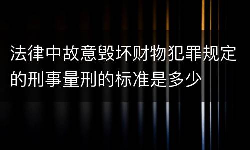 法律中故意毁坏财物犯罪规定的刑事量刑的标准是多少