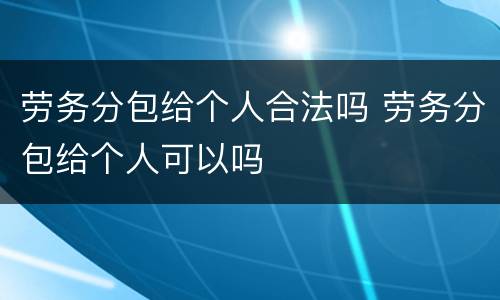 劳务分包给个人合法吗 劳务分包给个人可以吗