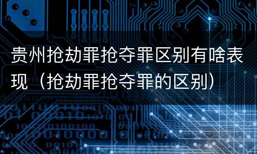 贵州抢劫罪抢夺罪区别有啥表现（抢劫罪抢夺罪的区别）