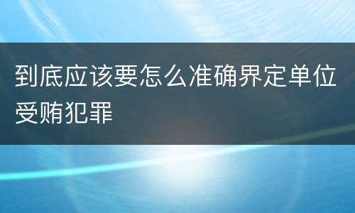 到底应该要怎么准确界定单位受贿犯罪