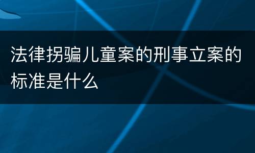 法律拐骗儿童案的刑事立案的标准是什么