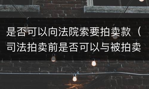是否可以向法院索要拍卖款（司法拍卖前是否可以与被拍卖人达成购买协议）
