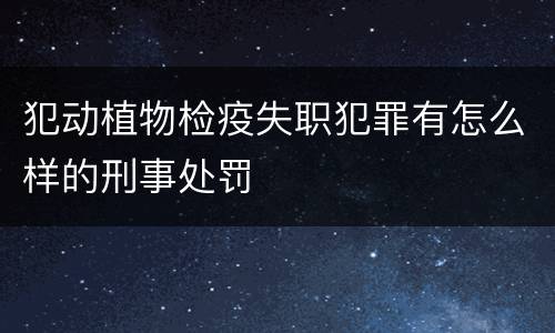 犯动植物检疫失职犯罪有怎么样的刑事处罚
