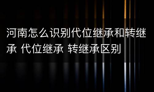 河南怎么识别代位继承和转继承 代位继承 转继承区别
