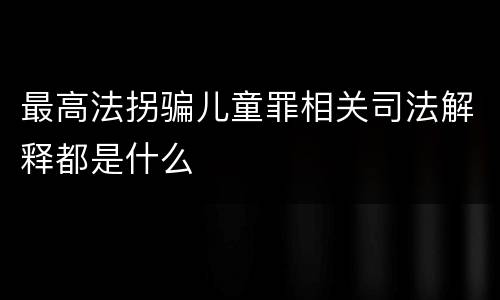 最高法拐骗儿童罪相关司法解释都是什么