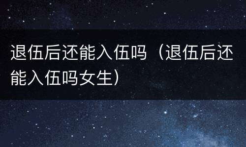 退伍后还能入伍吗（退伍后还能入伍吗女生）