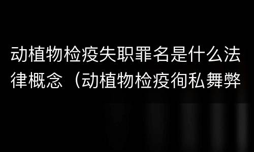 动植物检疫失职罪名是什么法律概念（动植物检疫徇私舞弊罪与动植物检疫失职罪的区别在于）