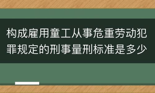构成雇用童工从事危重劳动犯罪规定的刑事量刑标准是多少