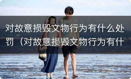 对故意损毁文物行为有什么处罚（对故意损毁文物行为有什么处罚规定）