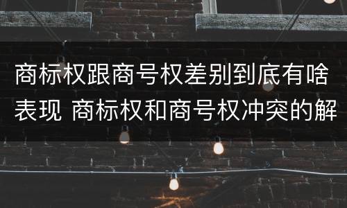 商标权跟商号权差别到底有啥表现 商标权和商号权冲突的解决