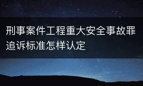 刑事案件工程重大安全事故罪追诉标准怎样认定