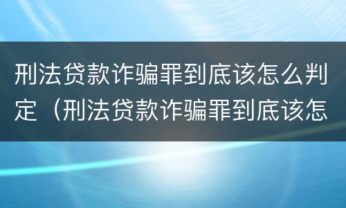 刑法贷款诈骗罪到底该怎么判定（刑法贷款诈骗罪到底该怎么判定的）