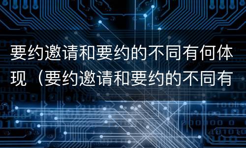 要约邀请和要约的不同有何体现（要约邀请和要约的不同有何体现呢）