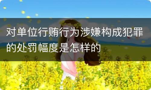 对单位行贿行为涉嫌构成犯罪的处罚幅度是怎样的