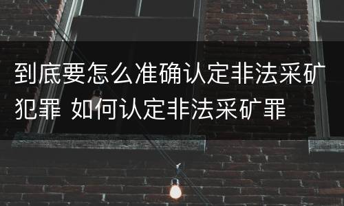 到底要怎么准确认定非法采矿犯罪 如何认定非法采矿罪