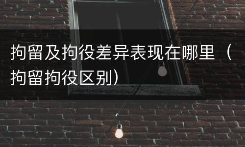 拘留及拘役差异表现在哪里（拘留拘役区别）