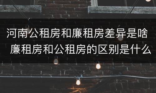 河南公租房和廉租房差异是啥 廉租房和公租房的区别是什么