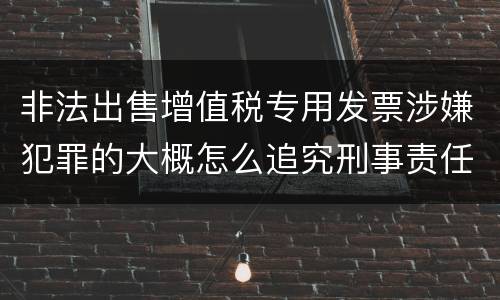 非法出售增值税专用发票涉嫌犯罪的大概怎么追究刑事责任