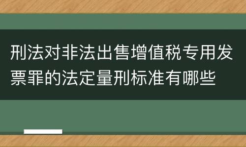 刑法对非法出售增值税专用发票罪的法定量刑标准有哪些