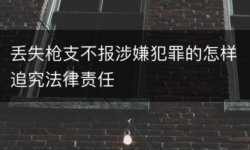 丢失枪支不报涉嫌犯罪的怎样追究法律责任