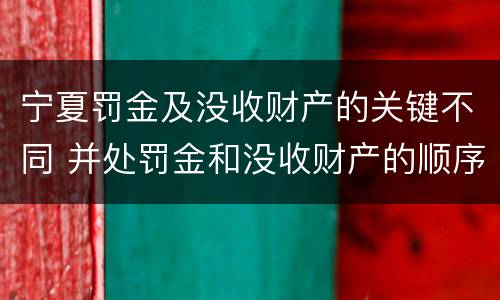 宁夏罚金及没收财产的关键不同 并处罚金和没收财产的顺序