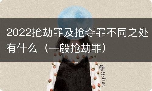 2022抢劫罪及抢夺罪不同之处有什么（一般抢劫罪）