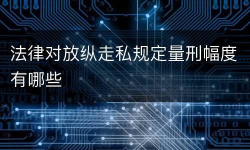 法律对放纵走私规定量刑幅度有哪些