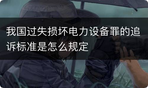 我国过失损坏电力设备罪的追诉标准是怎么规定