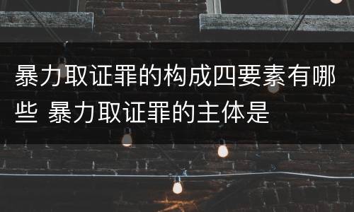 暴力取证罪的构成四要素有哪些 暴力取证罪的主体是
