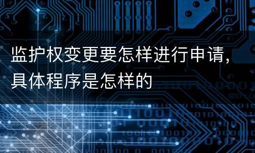 监护权变更要怎样进行申请，具体程序是怎样的