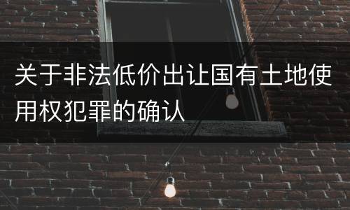 关于非法低价出让国有土地使用权犯罪的确认