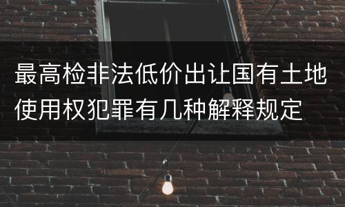 最高检非法低价出让国有土地使用权犯罪有几种解释规定