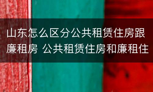 山东怎么区分公共租赁住房跟廉租房 公共租赁住房和廉租住房的区别