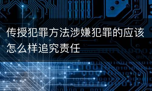 传授犯罪方法涉嫌犯罪的应该怎么样追究责任