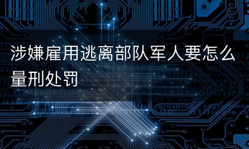 涉嫌雇用逃离部队军人要怎么量刑处罚