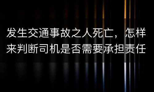 发生交通事故之人死亡，怎样来判断司机是否需要承担责任