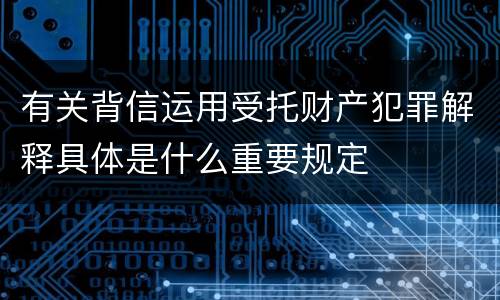 有关背信运用受托财产犯罪解释具体是什么重要规定