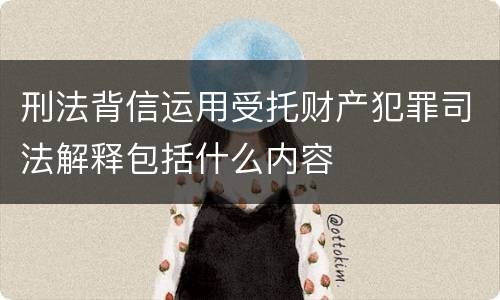 刑法背信运用受托财产犯罪司法解释包括什么内容