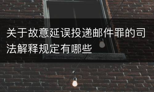 关于故意延误投递邮件罪的司法解释规定有哪些