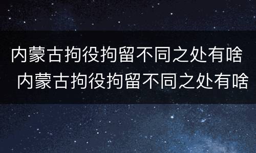 内蒙古拘役拘留不同之处有啥 内蒙古拘役拘留不同之处有啥影响