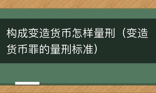 构成变造货币怎样量刑（变造货币罪的量刑标准）